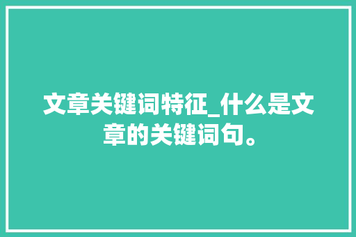 文章关键词特征_什么是文章的关键词句。 文章关键词特征_什么是文章的关键词句。 SEO关键词