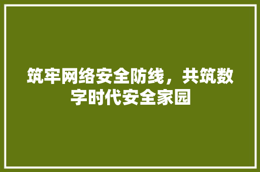 筑牢网络安全防线，共筑数字时代安全家园 筑牢网络安全防线，共筑数字时代安全家园 必应SEO