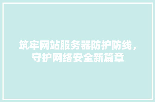 筑牢网站服务器防护防线，守护网络安全新篇章 筑牢网站服务器防护防线，守护网络安全新篇章 网站建设公司