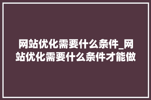 网站优化需要什么条件_网站优化需要什么条件才能做。 网站优化需要什么条件_网站优化需要什么条件才能做。 网站建设公司