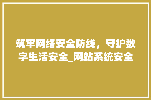 筑牢网络安全防线，守护数字生活安全_网站系统安全性讨论