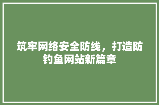 筑牢网络安全防线，打造防钓鱼网站新篇章