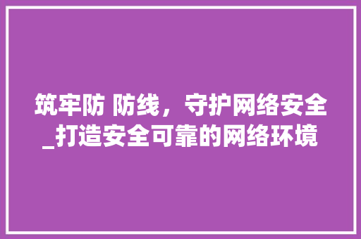 筑牢防 防线，守护网络安全_打造安全可靠的网络环境