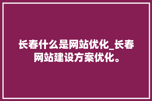 长春什么是网站优化_长春网站建设方案优化。 长春什么是网站优化_长春网站建设方案优化。 神马SEO