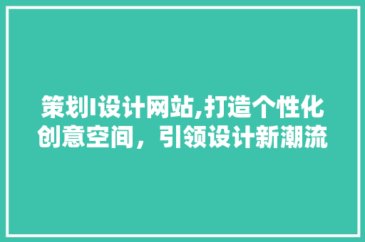 策划I设计网站,打造个性化创意空间，引领设计新潮流