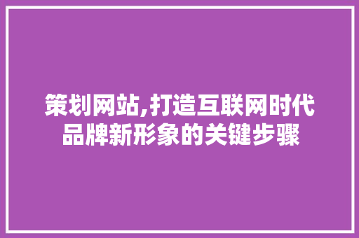 策划网站,打造互联网时代品牌新形象的关键步骤 策划网站,打造互联网时代品牌新形象的关键步骤 必应SEO