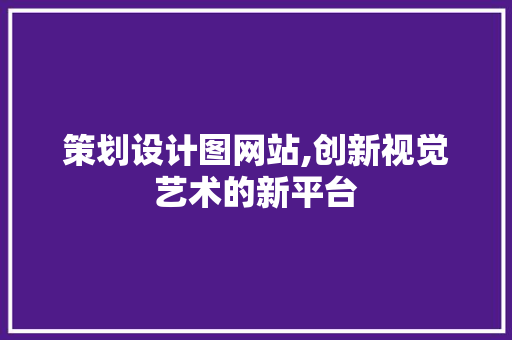 策划设计图网站,创新视觉艺术的新平台
