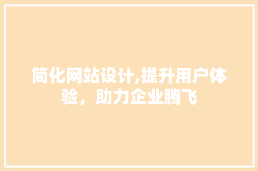简化网站设计,提升用户体验，助力企业腾飞 简化网站设计,提升用户体验，助力企业腾飞 SEO关键词