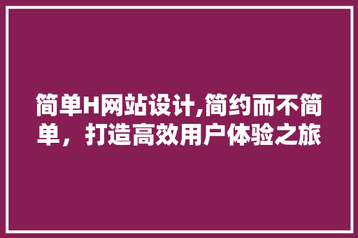 简单H网站设计,简约而不简单，打造高效用户体验之旅 简单H网站设计,简约而不简单，打造高效用户体验之旅 SEO关键词