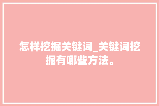 怎样挖掘关键词_关键词挖掘有哪些方法。 怎样挖掘关键词_关键词挖掘有哪些方法。 SEO关键词
