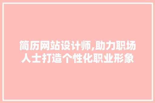 简历网站设计师,助力职场人士打造个性化职业形象 简历网站设计师,助力职场人士打造个性化职业形象 百度SEO