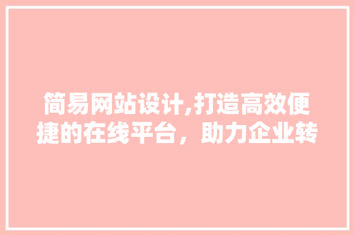 简易网站设计,打造高效便捷的在线平台，助力企业转型升级