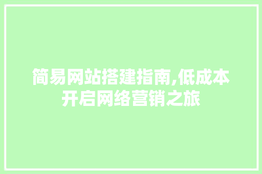 简易网站搭建指南,低成本开启网络营销之旅 简易网站搭建指南,低成本开启网络营销之旅 百度SEO