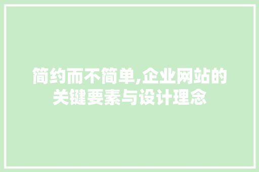 简约而不简单,企业网站的关键要素与设计理念