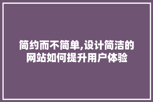 简约而不简单,设计简洁的网站如何提升用户体验