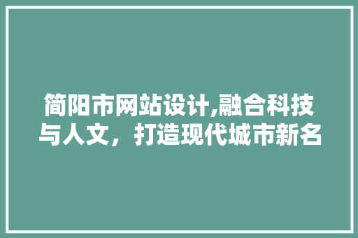 简阳市网站设计,融合科技与人文，打造现代城市新名片