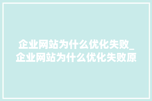 企业网站为什么优化失败_企业网站为什么优化失败原因。 企业网站为什么优化失败_企业网站为什么优化失败原因。 神马SEO