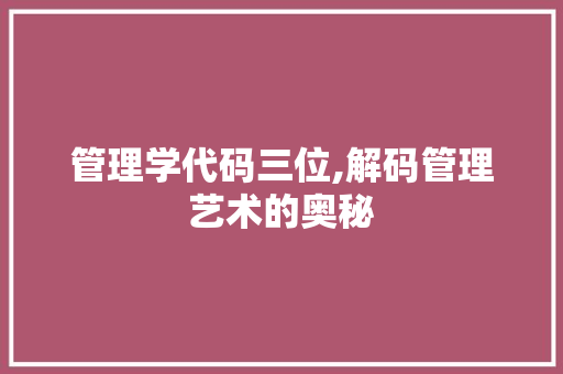 管理学代码三位,解码管理艺术的奥秘