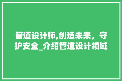 管道设计师,创造未来，守护安全_介绍管道设计领域的领军人物 管道设计师,创造未来，守护安全_介绍管道设计领域的领军人物 SEO关键词