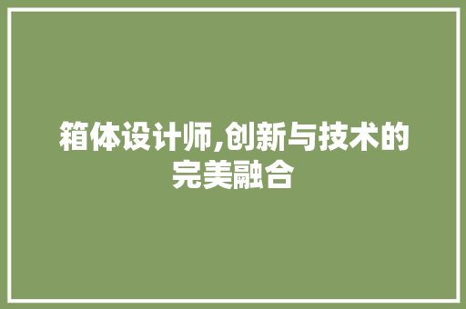 箱体设计师,创新与技术的完美融合 箱体设计师,创新与技术的完美融合 搜狗SEO