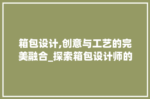 箱包设计,创意与工艺的完美融合_探索箱包设计师的独到见解