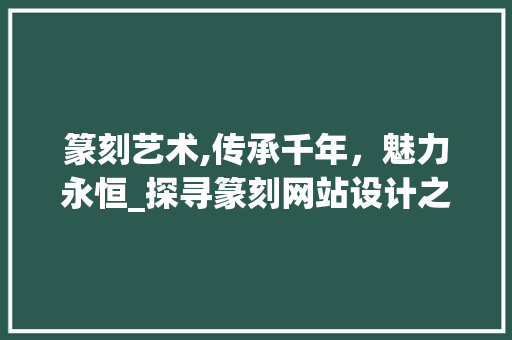 篆刻艺术,传承千年，魅力永恒_探寻篆刻网站设计之美
