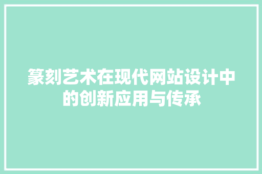 篆刻艺术在现代网站设计中的创新应用与传承