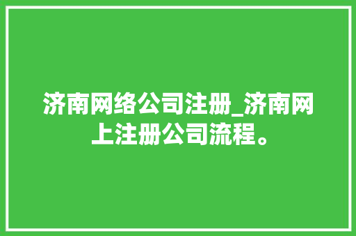 济南网络公司注册_济南网上注册公司流程。 济南网络公司注册_济南网上注册公司流程。 网站建设公司
