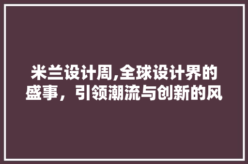 米兰设计周,全球设计界的盛事，引领潮流与创新的风向标