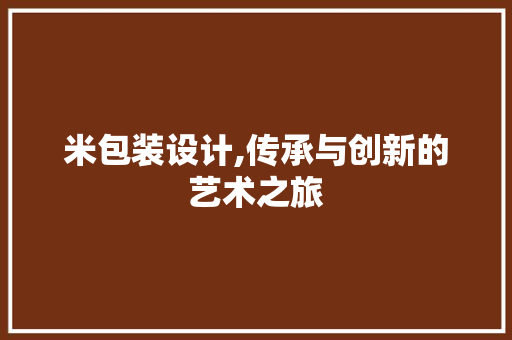 米包装设计,传承与创新的艺术之旅