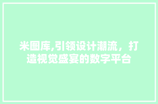 米图库,引领设计潮流，打造视觉盛宴的数字平台 米图库,引领设计潮流，打造视觉盛宴的数字平台 百度SEO