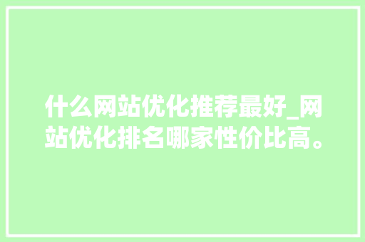 什么网站优化推荐最好_网站优化排名哪家性价比高。 什么网站优化推荐最好_网站优化排名哪家性价比高。 神马SEO