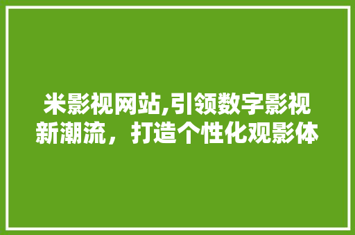 米影视网站,引领数字影视新潮流，打造个性化观影体验 米影视网站,引领数字影视新潮流，打造个性化观影体验 搜狗SEO