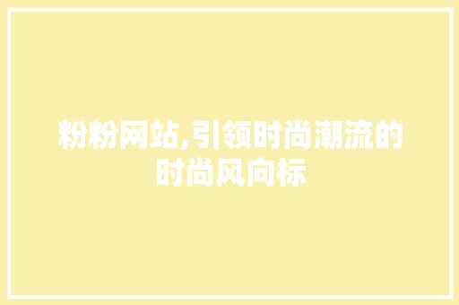 粉粉网站,引领时尚潮流的时尚风向标