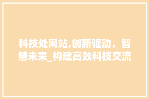 科技处网站,创新驱动，智慧未来_构建高效科技交流平台