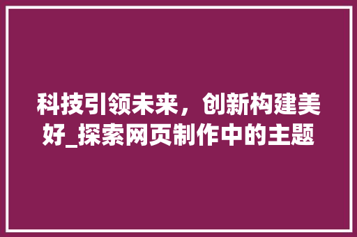 科技引领未来，创新构建美好_探索网页制作中的主题设计