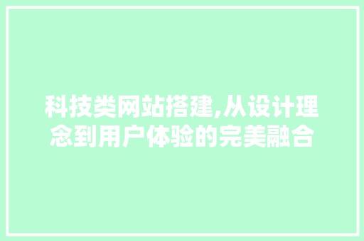科技类网站搭建,从设计理念到用户体验的完美融合