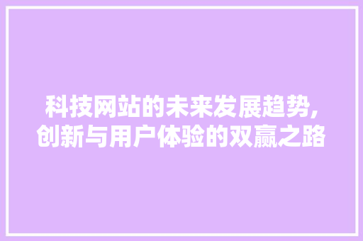 科技网站的未来发展趋势,创新与用户体验的双赢之路