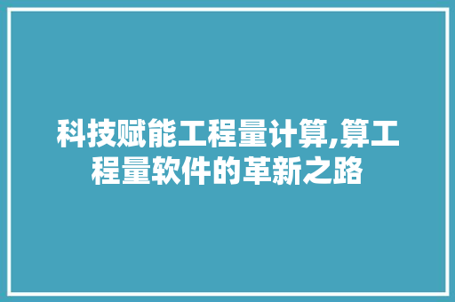 科技赋能工程量计算,算工程量软件的革新之路
