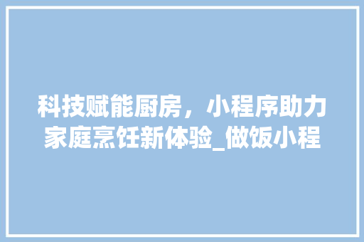 科技赋能厨房，小程序助力家庭烹饪新体验_做饭小程序代码分析与讨论