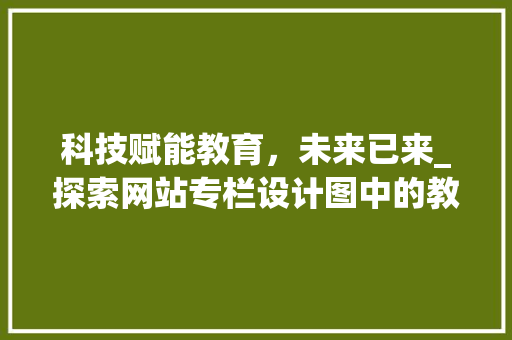 科技赋能教育，未来已来_探索网站专栏设计图中的教育创新之路