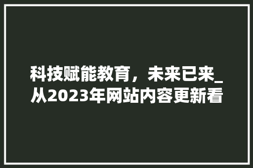 科技赋能教育，未来已来_从2023年网站内容更新看教育信息化发展趋势