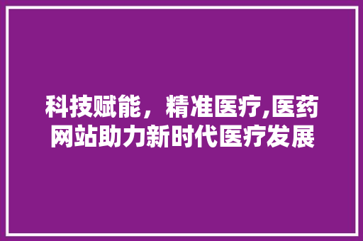 科技赋能，精准医疗,医药网站助力新时代医疗发展 科技赋能，精准医疗,医药网站助力新时代医疗发展 网站建设公司