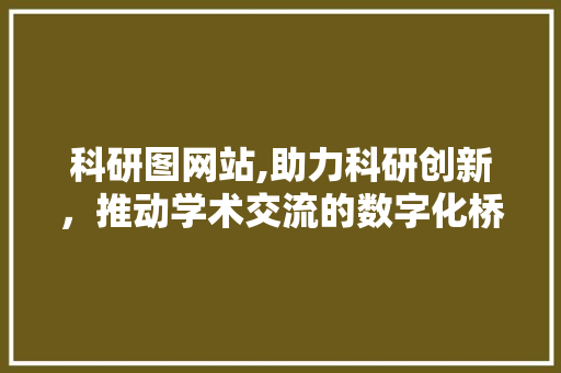 科研图网站,助力科研创新，推动学术交流的数字化桥梁 科研图网站,助力科研创新，推动学术交流的数字化桥梁 必应SEO