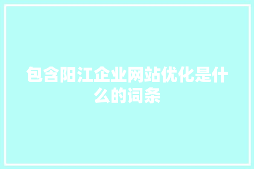 包含阳江企业网站优化是什么的词条 包含阳江企业网站优化是什么的词条 网站建设公司