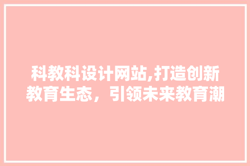 科教科设计网站,打造创新教育生态，引领未来教育潮流