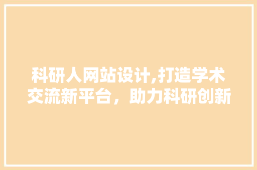 科研人网站设计,打造学术交流新平台，助力科研创新发展