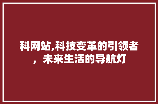 科网站,科技变革的引领者，未来生活的导航灯