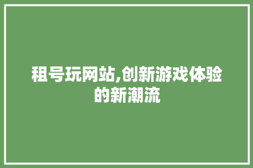 租号玩网站,创新游戏体验的新潮流 租号玩网站,创新游戏体验的新潮流 神马SEO