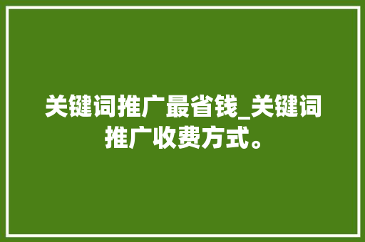 关键词推广最省钱_关键词推广收费方式。 关键词推广最省钱_关键词推广收费方式。 SEO关键词